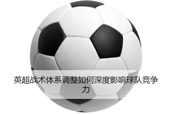 英超战术体系调整如何深度影响球队竞争力